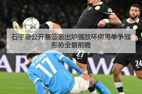 石宇奇公开赛签表出炉强敌环伺男单争冠形势全景前瞻
