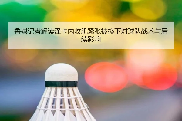 鲁媒记者解读泽卡内收肌紧张被换下对球队战术与后续影响